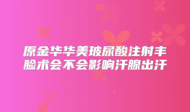 原金华华美玻尿酸注射丰脸术会不会影响汗腺出汗