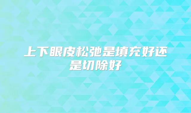 上下眼皮松弛是填充好还是切除好