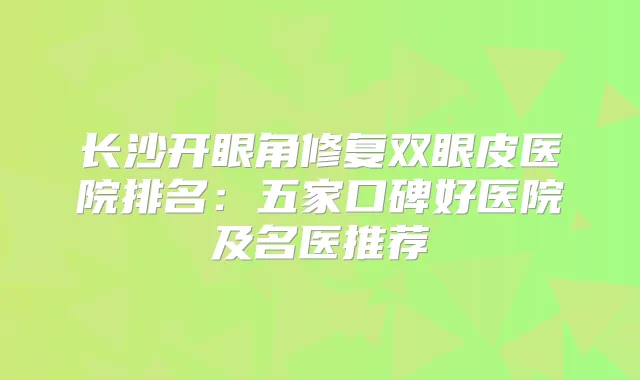 长沙开眼角修复双眼皮医院排名:五家口碑好医院及名医推荐
