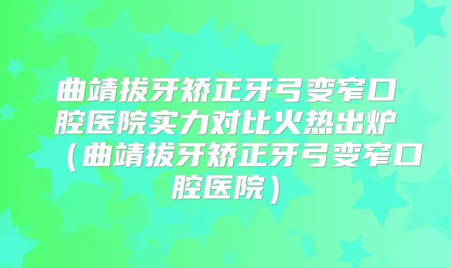 曲靖拔牙矫正牙弓变窄口腔医院实力对比火热出炉（曲靖拔牙矫正牙弓变窄口腔医院）