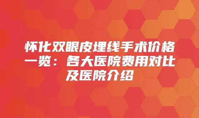 怀化双眼皮埋线手术价格一览:各大医院费用对比及医院介绍
