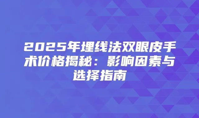 2025年埋线法双眼皮手术价格揭秘:影响因素与选择指南