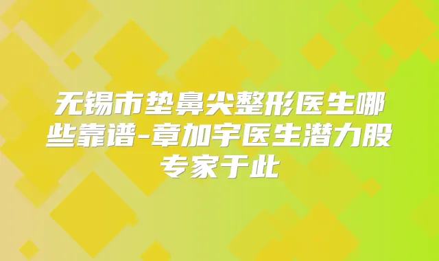 无锡市垫鼻尖整形医生哪些靠谱-章加宇医生潜力股专家于此