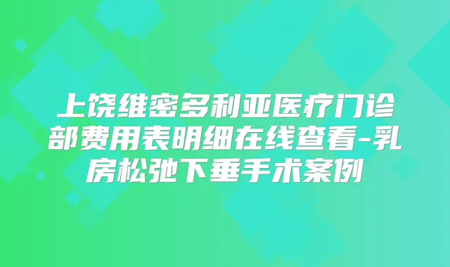 上饶维密多利亚医疗门诊部费用表明细在线查看-乳房松弛下垂手术案例
