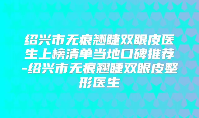 绍兴市无痕翘睫双眼皮医生上榜清单当地口碑推荐-绍兴市无痕翘睫双眼皮整形医生
