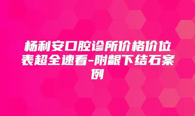 杨利安口腔诊所价格价位表超全速看-附龈下结石案例