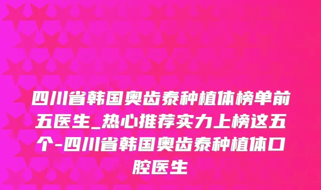 四川省韩国奥齿泰种植体榜单前五医生_热心推荐实力上榜这五个-四川省韩国奥齿泰种植体口腔医生