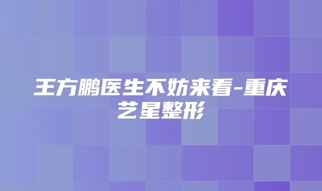 王方鹏医生不妨来看-重庆艺星整形