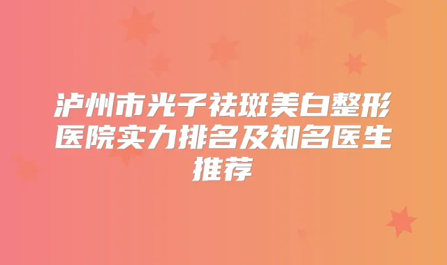 title="泸州市光子祛斑美白整形医院实力排名及知名医生推荐"