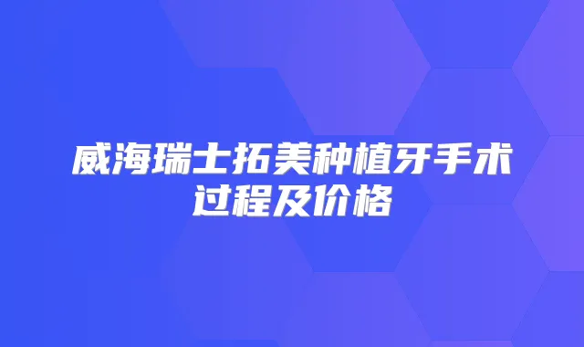 威海瑞士拓美种植牙手术过程及价格