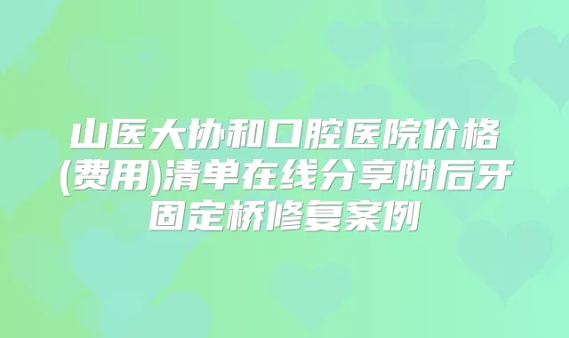 山医大协和口腔医院价格(费用)清单在线分享附后牙固定桥修复案例