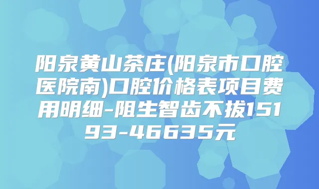 阳泉黄山茶庄(阳泉市口腔医院南)口腔价格表项目费用明细-阻生智齿不拔15193-46635元