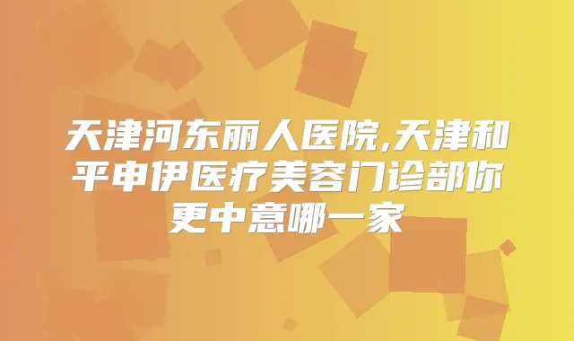 天津河东丽人医院,天津和平申伊医疗美容门诊部你更中意哪一家