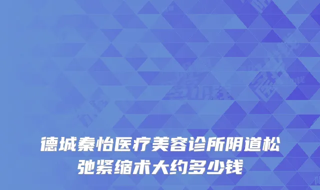 德城秦怡医疗美容诊所阴道松弛紧缩术大约多少钱