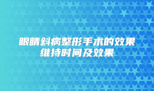 眼睛斜病整形手术的效果维持时间及效果