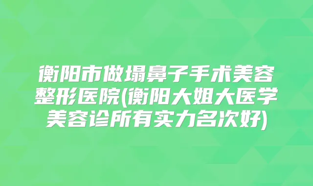 衡阳市做塌鼻子手术美容整形医院(衡阳大姐大医学美容诊所有实力名次好)