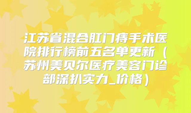 江苏省混合肛门痔手术医院排行榜前五名单更新（苏州美贝尔医疗美容门诊部深扒实力_价格）