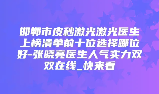 邯郸市皮秒激光激光医生上榜清单前十位选择哪位好-张晓亮医生人气实力双双在线_快来看