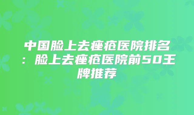 中国脸上去痤疮医院排名：脸上去痤疮医院前50王牌推荐