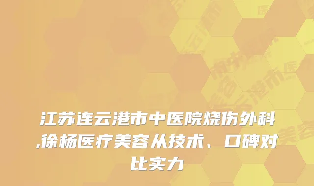 江苏连云港市中医院烧伤外科,徐杨医疗美容从技术、口碑对比实力