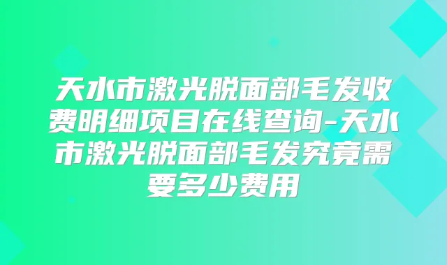 天水市激光脱面部毛发收费明细项目在线查询-天水市激光脱面部毛发究竟需要多少费用