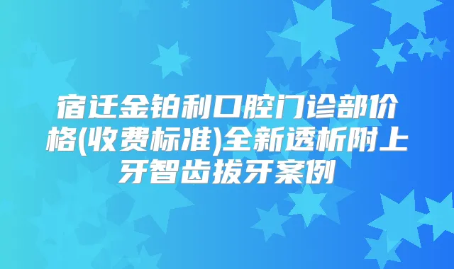 宿迁金铂利口腔门诊部价格(收费标准)全新透析附上牙智齿拔牙案例