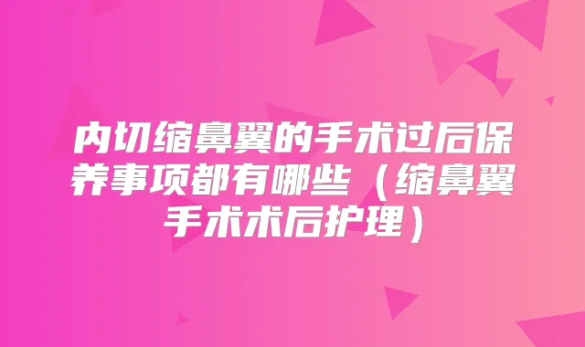 内切缩鼻翼的手术过后保养事项都有哪些（缩鼻翼手术术后护理）