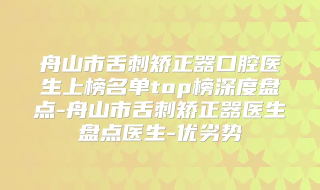 舟山市舌刺矫正器口腔医生上榜名单top榜深度盘点-舟山市舌刺矫正器医生盘点医生-优劣势