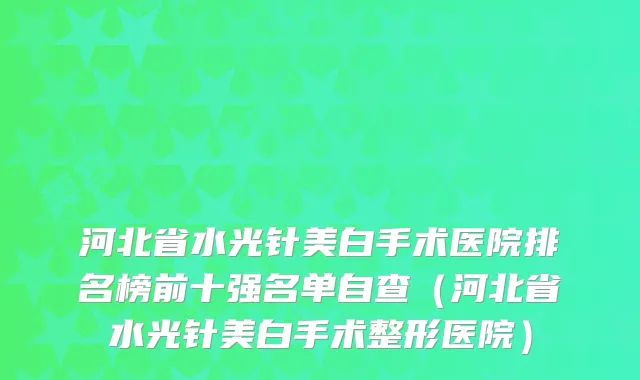 河北省水光针美白手术医院排名榜前十强名单自查（河北省水光针美白手术整形医院）