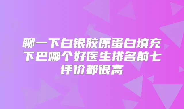 聊一下白银胶原蛋白填充下巴哪个好医生排名前七评价都很高