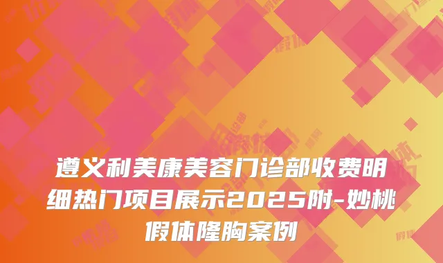 遵义利美康美容门诊部收费明细热门项目展示2025附-妙桃假体隆胸案例