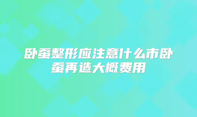 卧蚕整形应注意什么市卧蚕再造大概费用
