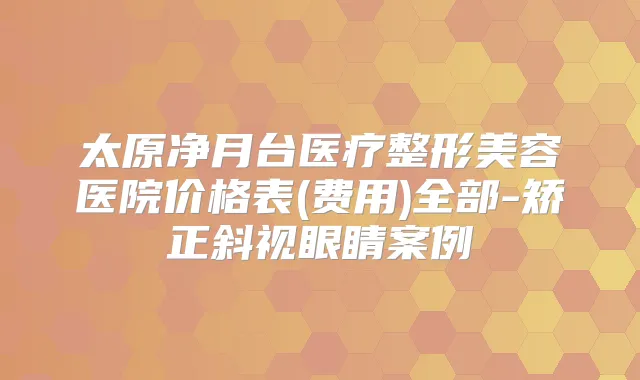 太原净月台医疗整形美容医院价格表(费用)全部-矫正斜视眼睛案例
