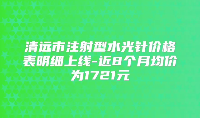 清远市注射型水光针价格表明细上线-近8个月均价为1721元