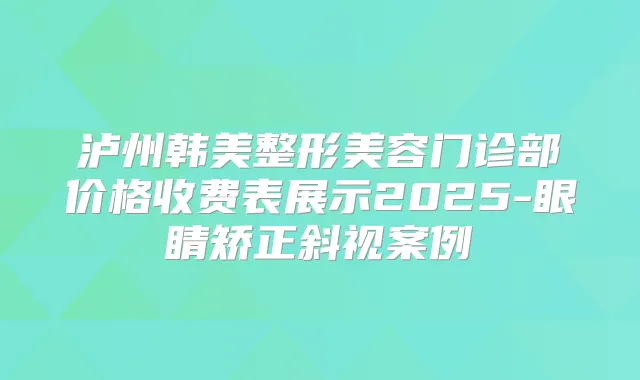 泸州韩美整形美容门诊部价格收费表展示2025-眼睛矫正斜视案例