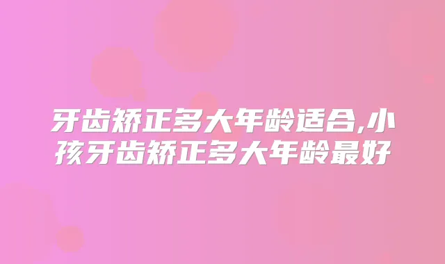 牙齿矫正多大年龄适合,小孩牙齿矫正多大年龄好