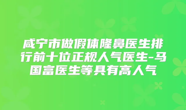 咸宁市做假体隆鼻医生排行前十位正规人气医生-马国富医生等具有高人气