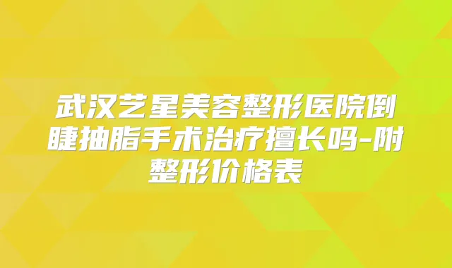 武汉艺星美容整形医院倒睫抽脂手术擅长吗-附整形价格表