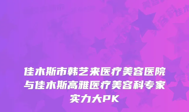 佳木斯市韩艺来医疗美容医院与佳木斯高雅医疗美容科专家实力大PK