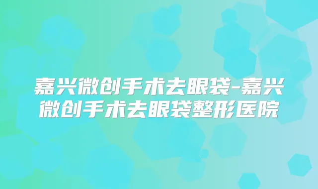 嘉兴微创手术去眼袋-嘉兴微创手术去眼袋整形医院