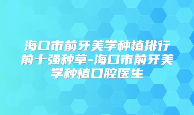 海口市前牙美学种植排行前十强种草-海口市前牙美学种植口腔医生