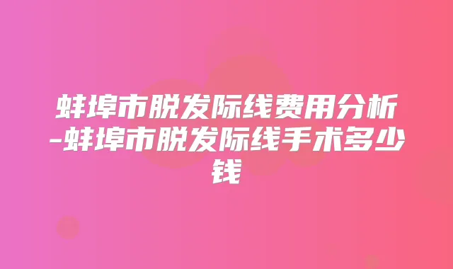 蚌埠市脱发际线费用分析-蚌埠市脱发际线手术多少钱