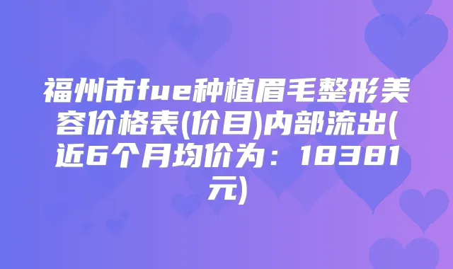 福州市fue种植眉毛整形美容价格表(价目)内部流出(近6个月均价为：18381元)