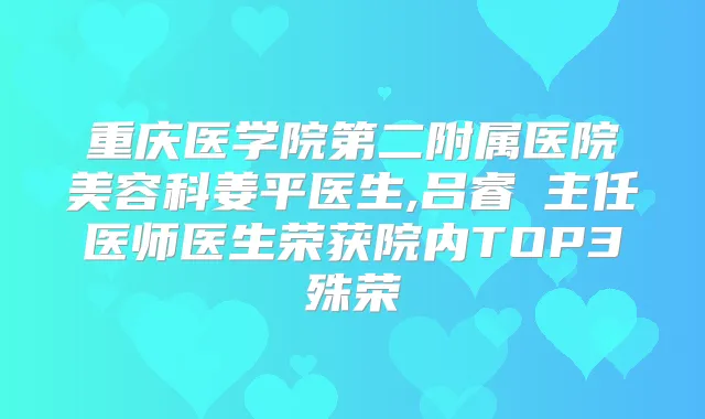 重庆医学院第二附属医院美容科姜平医生,吕睿纮主任医师医生荣获院内TOP3殊荣
