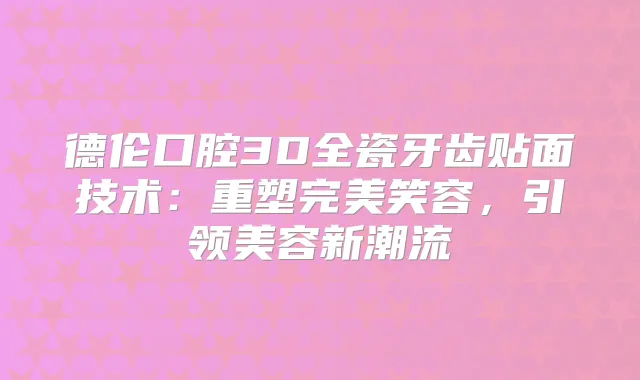 德伦口腔3D全瓷牙齿贴面技术：重塑笑容，引领美容新潮流