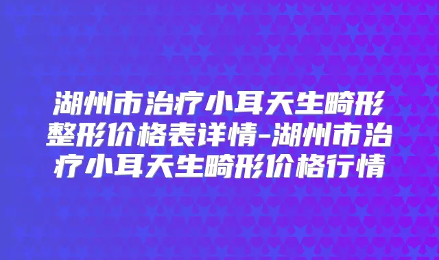 湖州市小耳天生畸形整形价格表详情-湖州市小耳天生畸形价格行情