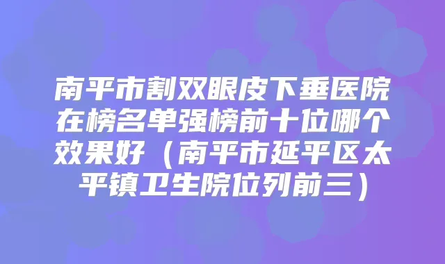 南平市割双眼皮下垂医院在榜名单强榜前十位哪个效果好（南平市延平区太平镇卫生院位列前三）