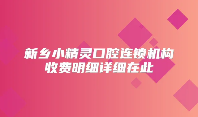 新乡小精灵口腔连锁机构收费明细详细在此