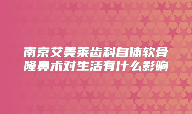 南京艾美莱齿科自体软骨隆鼻术对生活有什么影响