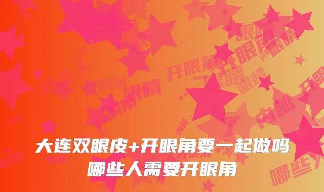 大连双眼皮+开眼角要一起做吗哪些人需要开眼角